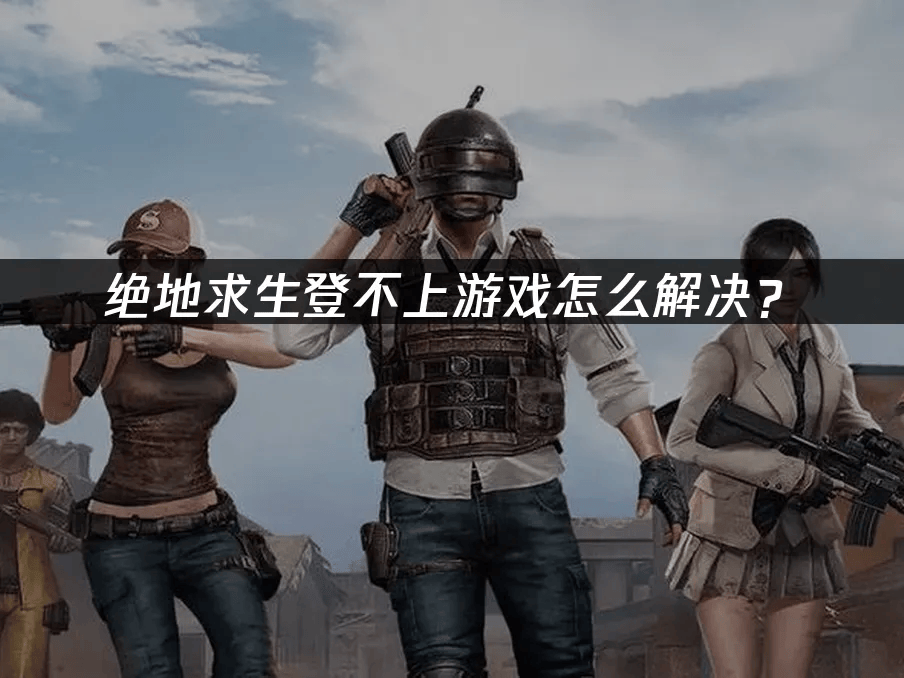 绝地求生登不上游戏怎么解决？