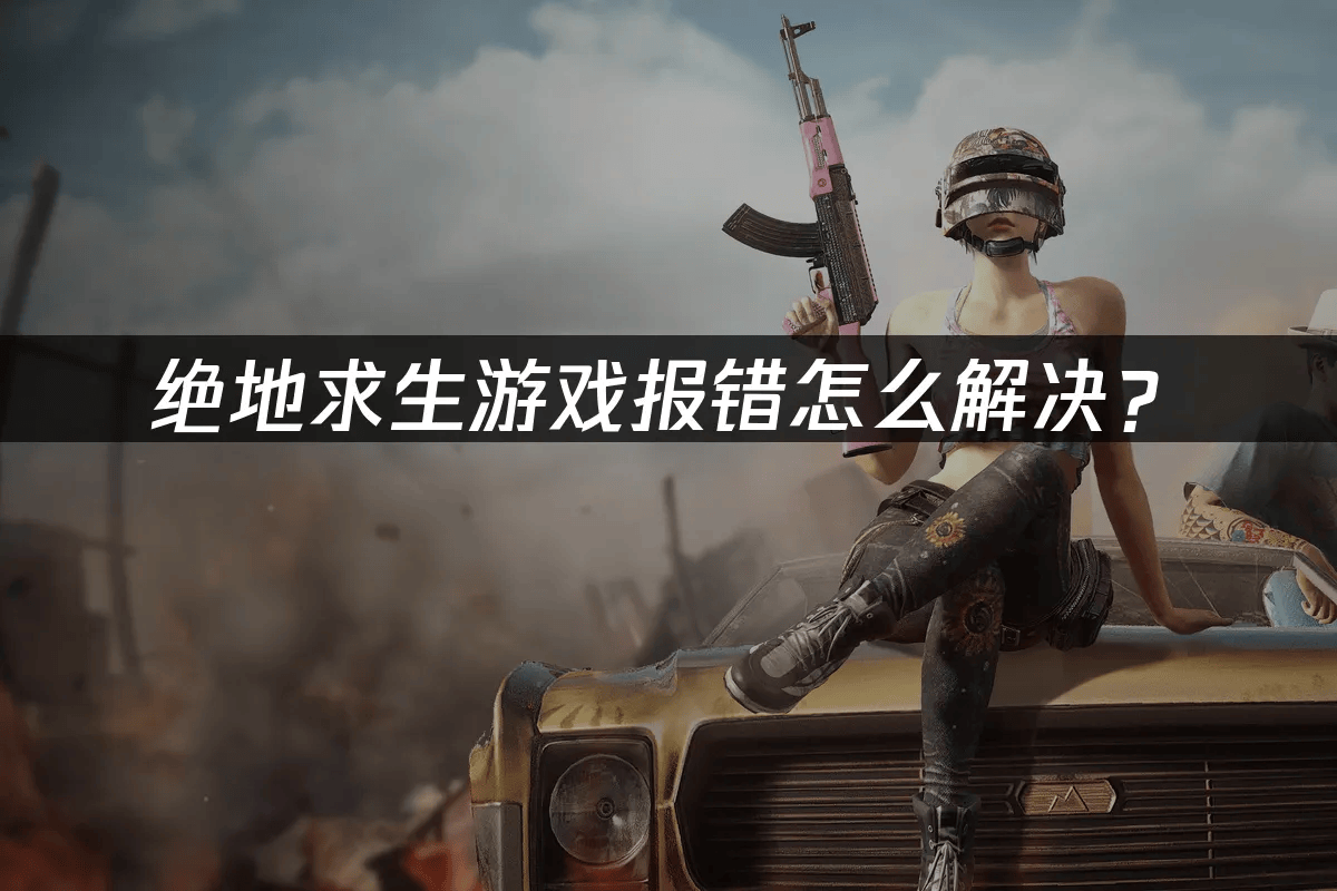 绝地求生游戏报错怎么解决？